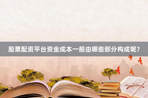 股票配资平台资金成本一般由哪些部分构成呢？