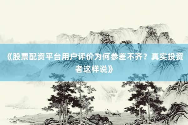 《股票配资平台用户评价为何参差不齐？真实投资者这样说》