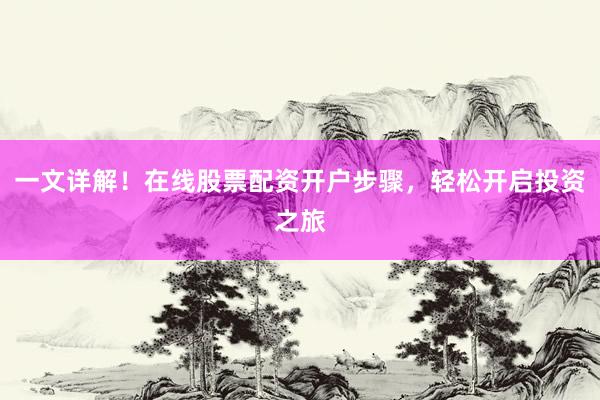 一文详解！在线股票配资开户步骤，轻松开启投资之旅