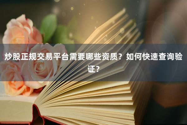 炒股正规交易平台需要哪些资质？如何快速查询验证？
