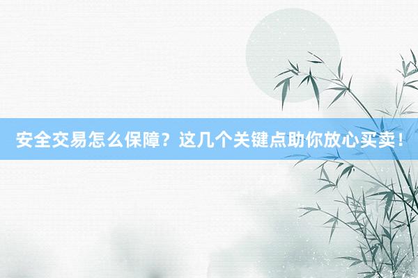 安全交易怎么保障？这几个关键点助你放心买卖！