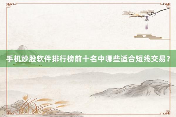 手机炒股软件排行榜前十名中哪些适合短线交易？