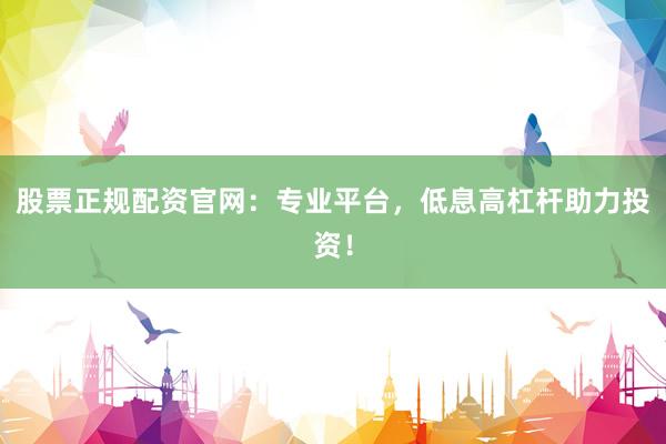 股票正规配资官网：专业平台，低息高杠杆助力投资！