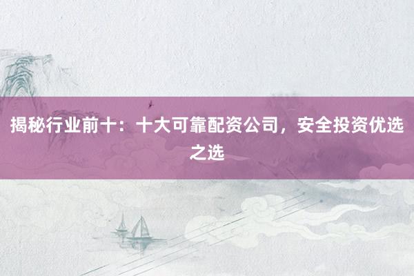 揭秘行业前十：十大可靠配资公司，安全投资优选之选