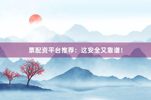 票配资平台推荐：这安全又靠谱！