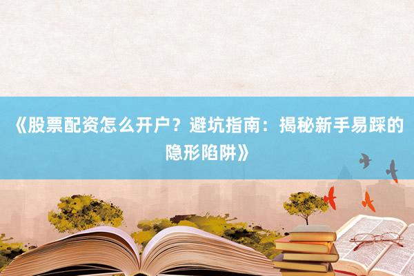 《股票配资怎么开户？避坑指南：揭秘新手易踩的隐形陷阱》