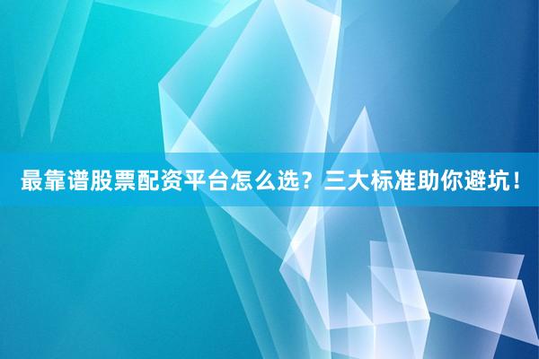 最靠谱股票配资平台怎么选？三大标准助你避坑！
