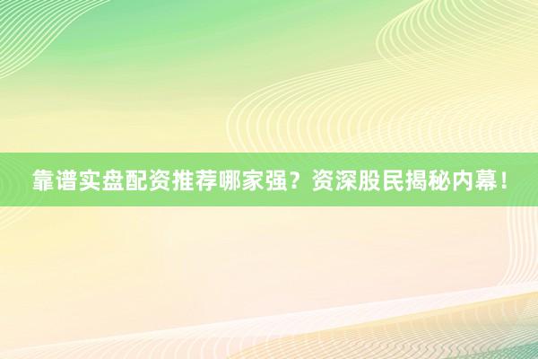 靠谱实盘配资推荐哪家强？资深股民揭秘内幕！