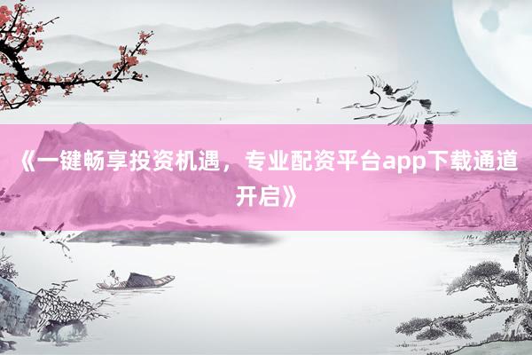 《一键畅享投资机遇，专业配资平台app下载通道开启》