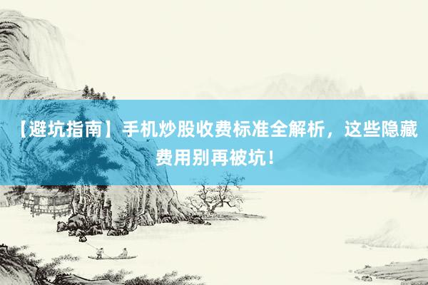 【避坑指南】手机炒股收费标准全解析，这些隐藏费用别再被坑！