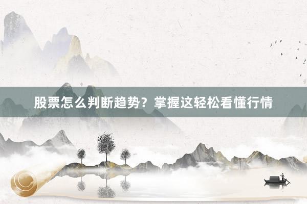 股票怎么判断趋势？掌握这轻松看懂行情