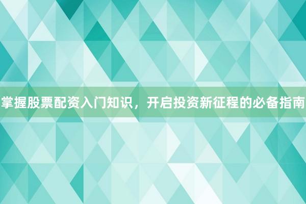 掌握股票配资入门知识，开启投资新征程的必备指南