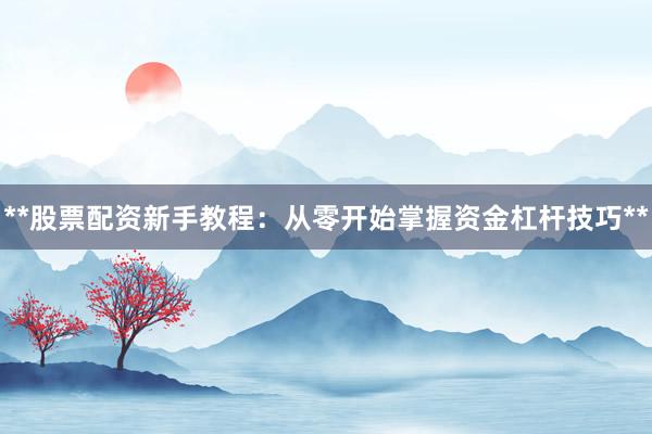 **股票配资新手教程：从零开始掌握资金杠杆技巧**