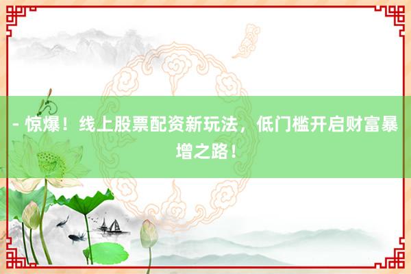 - 惊爆！线上股票配资新玩法，低门槛开启财富暴增之路！