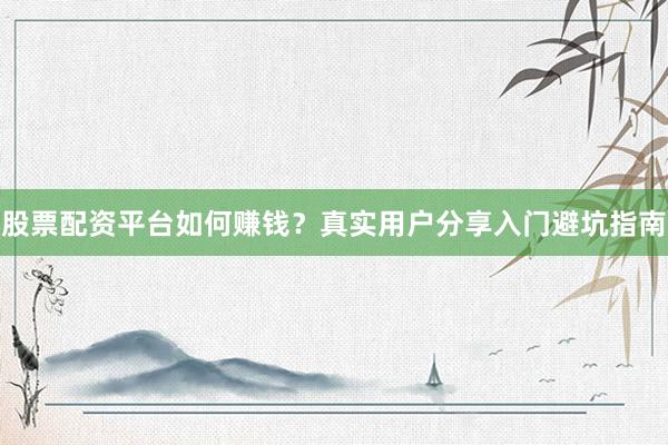 股票配资平台如何赚钱？真实用户分享入门避坑指南