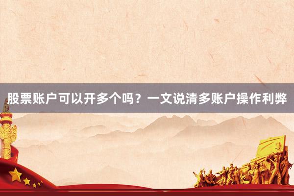 股票账户可以开多个吗？一文说清多账户操作利弊