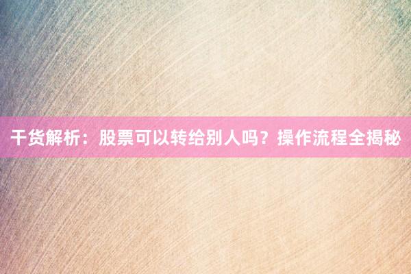 干货解析：股票可以转给别人吗？操作流程全揭秘