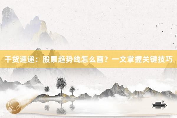干货速递：股票趋势线怎么画？一文掌握关键技巧