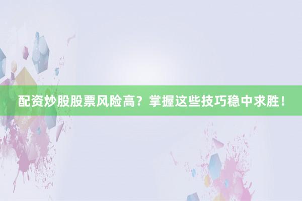 配资炒股股票风险高？掌握这些技巧稳中求胜！