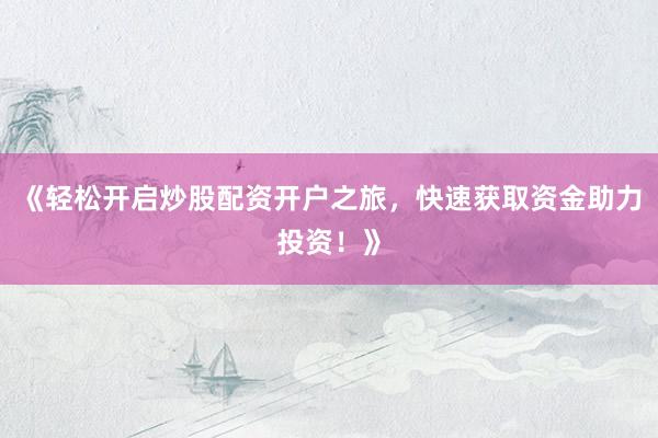 《轻松开启炒股配资开户之旅，快速获取资金助力投资！》