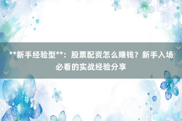 **新手经验型**：股票配资怎么赚钱？新手入场必看的实战经验分享