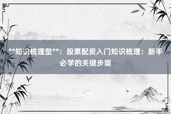 **知识梳理型**：股票配资入门知识梳理：新手必学的关键步骤
