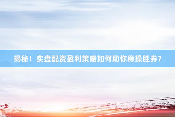 揭秘！实盘配资盈利策略如何助你稳操胜券？