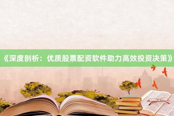 《深度剖析：优质股票配资软件助力高效投资决策》