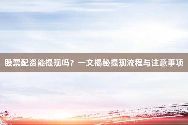 股票配资能提现吗？一文揭秘提现流程与注意事项