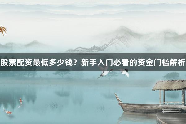 股票配资最低多少钱？新手入门必看的资金门槛解析