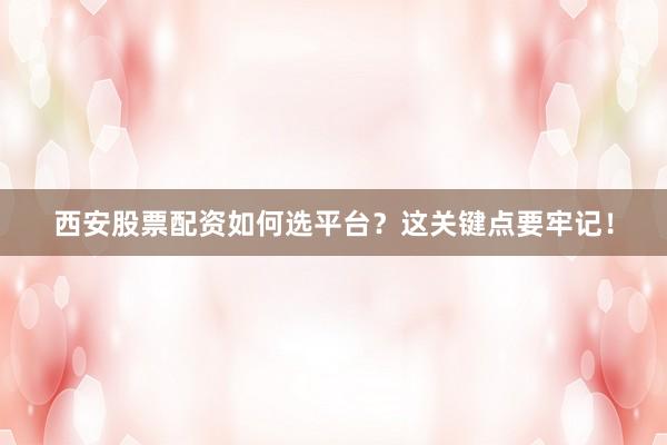 西安股票配资如何选平台？这关键点要牢记！