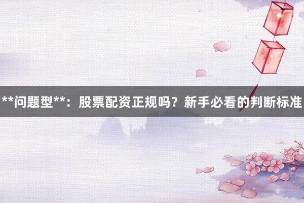 **问题型**：股票配资正规吗？新手必看的判断标准
