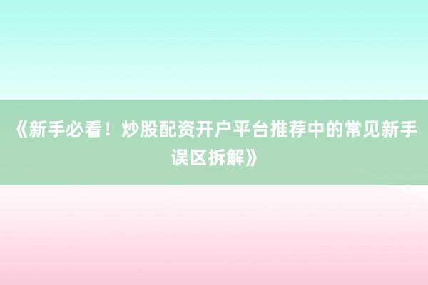 《新手必看！炒股配资开户平台推荐中的常见新手误区拆解》