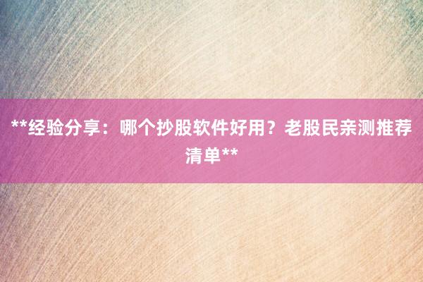 **经验分享：哪个抄股软件好用？老股民亲测推荐清单**