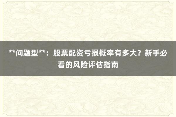 **问题型**：股票配资亏损概率有多大？新手必看的风险评估指南