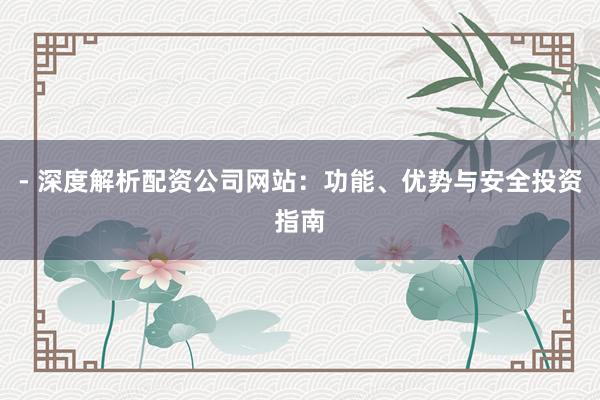 - 深度解析配资公司网站：功能、优势与安全投资指南