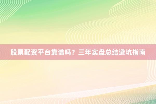 股票配资平台靠谱吗？三年实盘总结避坑指南