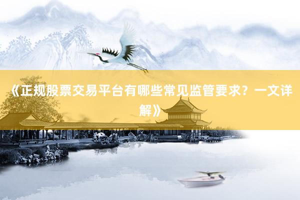 《正规股票交易平台有哪些常见监管要求？一文详解》
