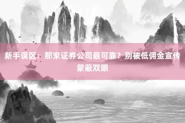 新手误区：那家证券公司最可靠？别被低佣金宣传蒙蔽双眼