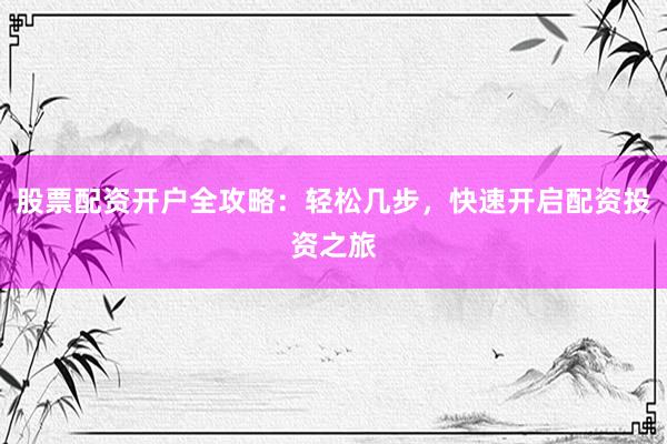 股票配资开户全攻略：轻松几步，快速开启配资投资之旅