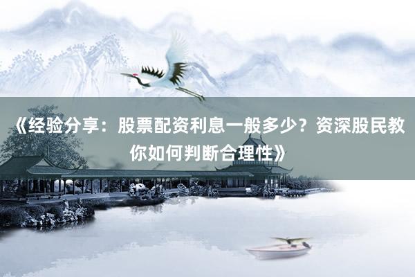 《经验分享：股票配资利息一般多少？资深股民教你如何判断合理性》