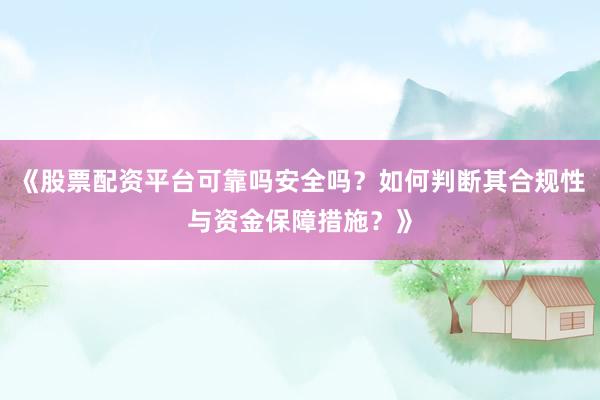 《股票配资平台可靠吗安全吗？如何判断其合规性与资金保障措施？》