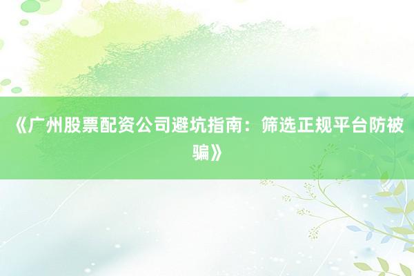 《广州股票配资公司避坑指南：筛选正规平台防被骗》