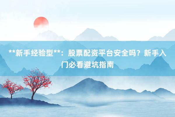 **新手经验型**：股票配资平台安全吗？新手入门必看避坑指南