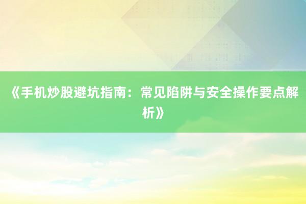 《手机炒股避坑指南：常见陷阱与安全操作要点解析》