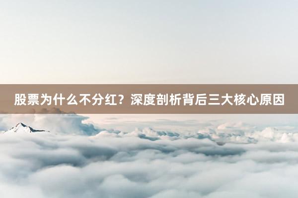 股票为什么不分红？深度剖析背后三大核心原因
