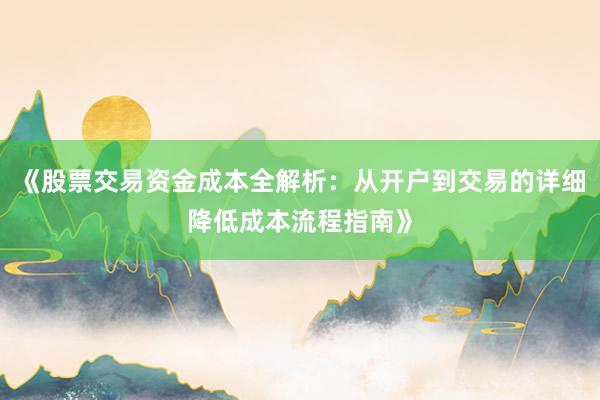 《股票交易资金成本全解析：从开户到交易的详细降低成本流程指南》