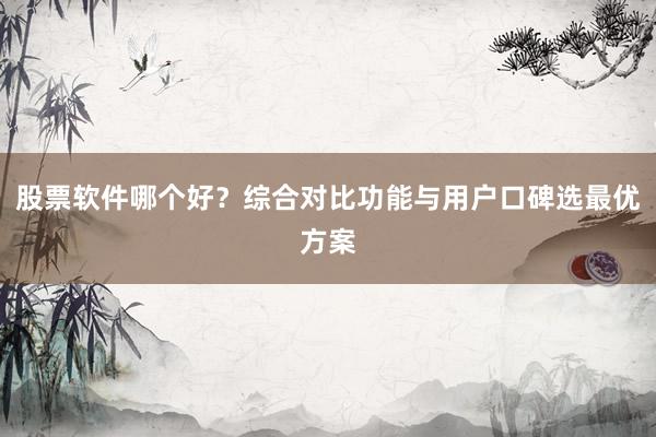股票软件哪个好？综合对比功能与用户口碑选最优方案