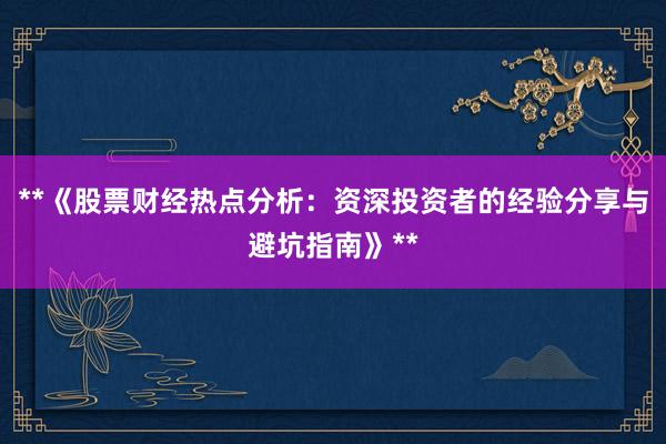 **《股票财经热点分析：资深投资者的经验分享与避坑指南》**