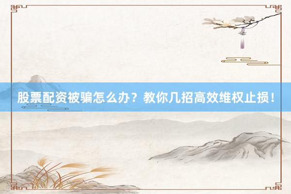 股票配资被骗怎么办？教你几招高效维权止损！